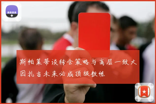 斯帕莱蒂谈转会策略与高层一致大因扎吉未来必成顶级教练