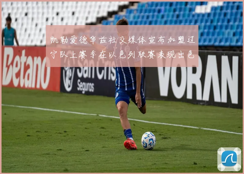 凯勒爱德华兹社交媒体宣布加盟辽宁队上赛季在以色列联赛表现出色