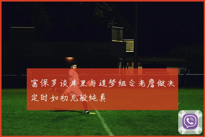 富保罗谈库里与追梦组合老詹做决定时如初见般纯真