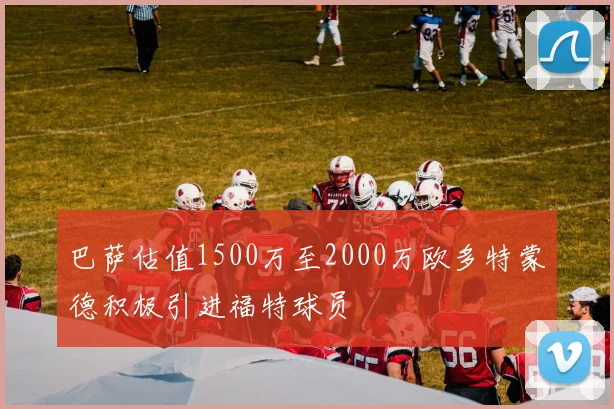 巴萨估值1500万至2000万欧多特蒙德积极引进福特球员